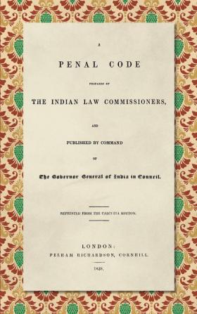 A Penal Code Prepared by the Indian Law Commissioners (1838): And published by Command of the Governor General of India in Council