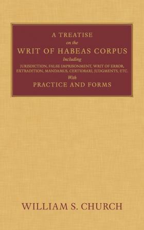 A Treatise on the Writ of Habeas Corpus: Including Jurisdiction False Imprisonment Writ of Error Extradition Mandamus Certiorari Judgments Etc. With Practice and Forms