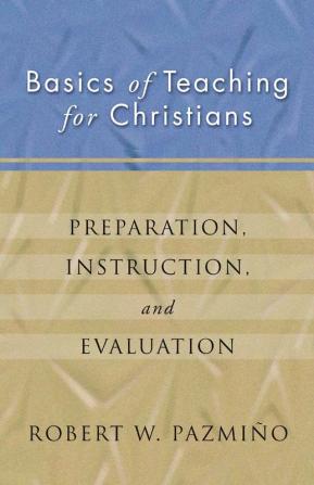 Basics of Teaching for Christians: Preparation Instruction Evaluation