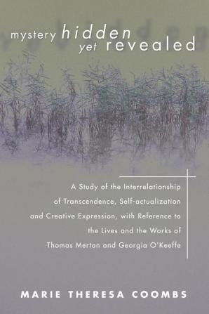 Mystery Hidden Yet Revealed: A Study of the Interrelationship of Transcendence Self-Actualization and Creative Expression with Reference to the ... Works of Thomas Merton and Georgia O'Keeffe