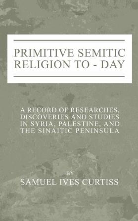 Primitive Semitic Religion Today: A Record of Researches Discoveries and Studies in Syria Palestine and the Sinaitic Peninsula