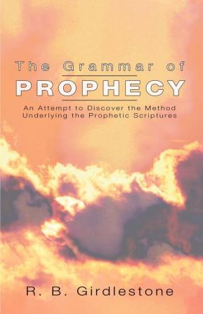 Grammar of Prophecy: An Attempt to Discover the Method Underlying the Prophetic Scriptures