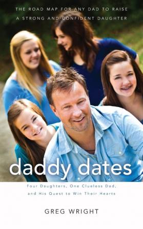 Daddy Dates: Four Daughters One Clueless Dad and His Quest to Win Their Hearts: The Road Map for Any Dad to Raise a Strong and Confident Daughter