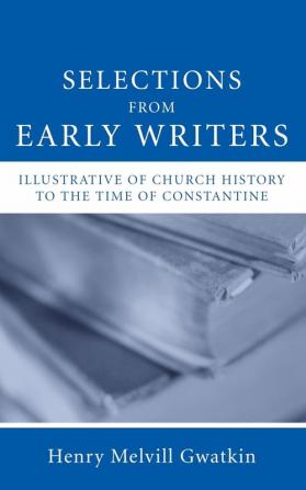 Selections from Early Writers Illustrative of Church History to the Time of Constantine