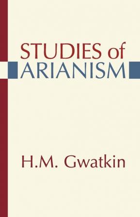 Studies of Arianism: Chiefly Referring to the Character and Chronology of the Reaction Which Followed the Council of Nicea