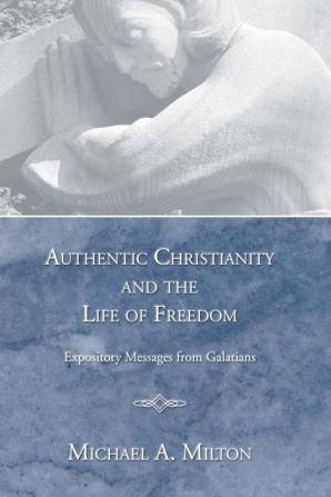 Authentic Christianity and the Life of Freedom: Expository Messages from Galatians