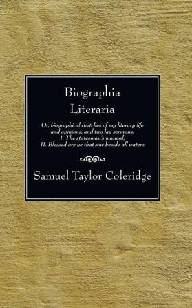 Biographia Literaria: Or Biographical Sketches of My Literary Life and Opinions and Two Lay Sermons I. the Statesman's Manual II. Blessed Are Ye That Sow Beside All Waters