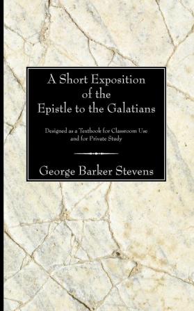 Short Exposition of the Epistle to the Galatians: Designed as a Textbook for Classroom Use and for Private Study