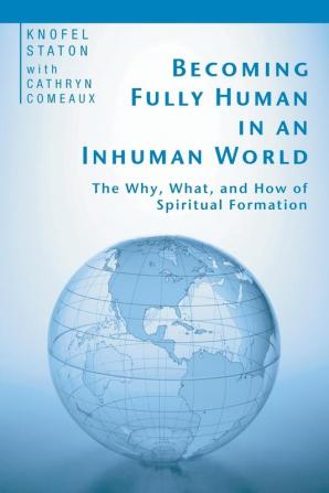 Becoming Fully Human in an Inhuman World: The Why What and How of Spiritual Formation