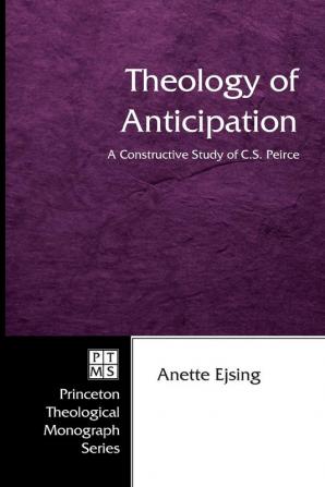 Theology of Anticipation: A Constructive Study of C. S. Peirce: 66 (Princeton Theological Monograph)