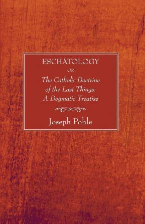 Eschatology: Or the Catholic Doctrine of the Last Things: A Dogmatic Treatise (Revised)