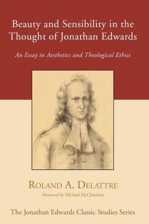 Beauty and Sensibility in the Thought of Jonathan Edwards: An Essay in Aesthetics and Theological Ethics (Jonathan Edwards Classic Studies)