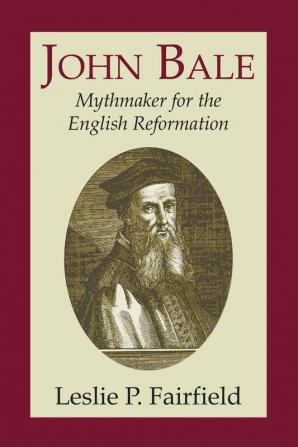 John Bale Mythmaker for the English Reformation