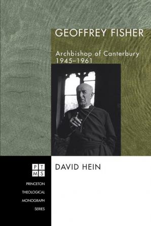 Geoffrey Fisher: Archbishop of Canterbury 1945-1961: 77 (Princeton Theological Monograph Series)