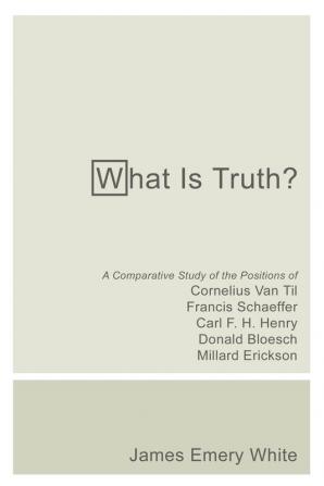 What Is Truth?: A Comparative Study of the Positions of Cornelius Van Til Francis Schaeffer Carl F. H. Henry Donald Bloesch Millard Erickson