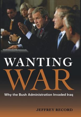 Wanting War: Why the Bush Administration Invaded Iraq