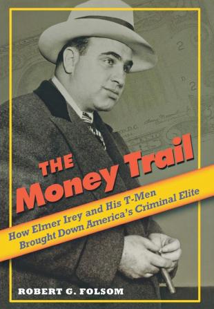 The Money Trail: How Elmer Irey and His T-Men Brought Down America's Criminal Elite