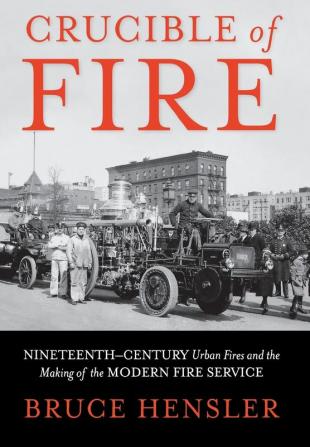 Crucible of Fire: Nineteenth-Century Urban Fires and the Making of the Modern Fire Service