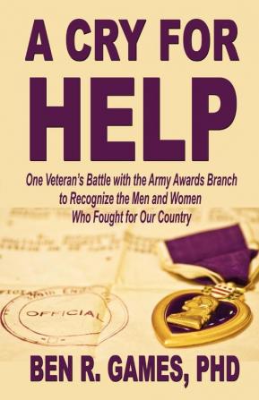 A Cry for Help - One Veteran's Battle with the Army Awards Branch to Recognize the Men and Women Who Fought for Our Country