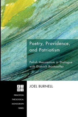 Poetry Providence and Patriotism: Polish Messianism in Dialogue with Dietrich Bonhoeffer: 123 (Princeton Theological Monograph)