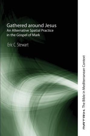 Gathered Around Jesus: An Alternative Spatial Practice in the Gospel of Mark: 6 (Matrix: The Bible in Mediterranean Context)