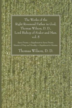 The Works of the Right Reverend Father in God Thomas Wilson D. D. Lord Bishop of Sodor and Man. vol. 5: Sacra Privata. - Supplement to Sacra ... Piety and Morality. - Supplement to Maxims.