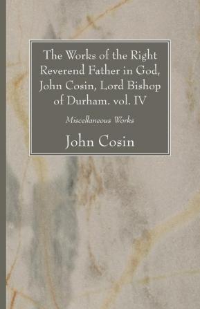 The Works of the Right Reverend Father in God John Cosin Lord Bishop of Durham. vol. IV: Miscellaneous Works