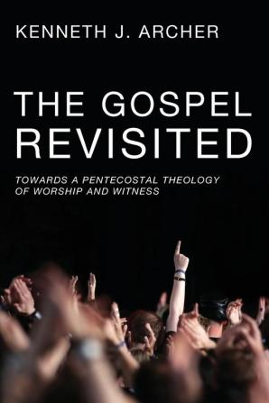 The Gospel Revisited: Towards a Pentecostal Theology of Worship and Witness