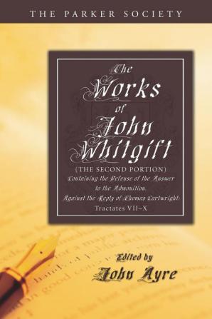 The Works of John Whitgift: (The Second Portion) Containing the Defense of the Answer to the Admonition. Against the Reply of Thomas Cartwright: Tractates VII-X (Parker Society)