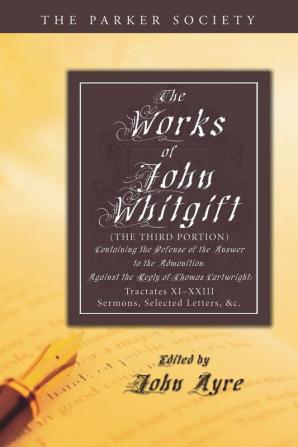 The Works of John Whitgift: (The Third Portion) Containing the Defense of the Answer to the Admonition. Against the Reply of Thomas Cartwright: ... Selected Letters &c. (Parker Society)