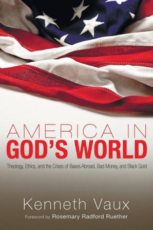 America in God's World: Theology Ethics and the Crises of Bases Abroad Bad Money and Black Gold