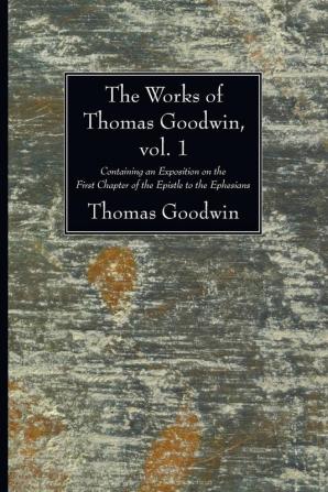 The Works of Thomas Goodwin vol. 1: Containing an Exposition on the First Chapter of the Epistle to the Ephesians: 01