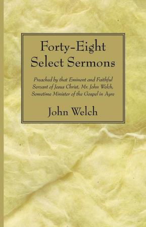 Forty-Eight Select Sermons: Preached by That Eminent and Faithful Servant of Jesus Christ Mr. John Welch Sometime Minister of the Gospel in Ayre