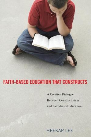 Faith-Based Education That Constructs: A Creative Dialogue Between Contructivism and Faith-Based Education