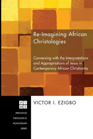 Re-imaging African Christologies: Conversing with the Interpretations and Appropriations of Jesus Christ in African Christianity: 132 (Princeton Theological Monograph)