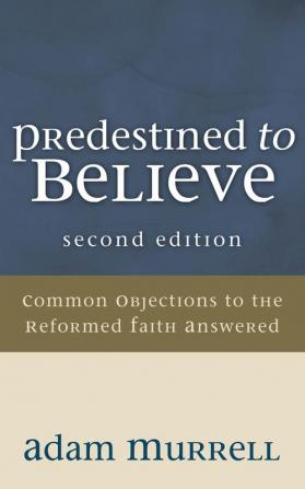 Predestined to Believe: Common Objections to the Reformed Faith Answered Second Edition