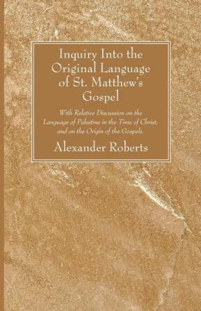 Inquiry Into the Original Language of St. Matthew's Gospel: With Relative Discussion on the Language of Palestine in the Time of Christ and on the Origin of the Gospels