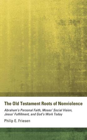 The Old Testament Roots of Nonviolence: Abraham's Personal Faith Moses' Social Vision Jesus' Fulfillment and God's Work Today