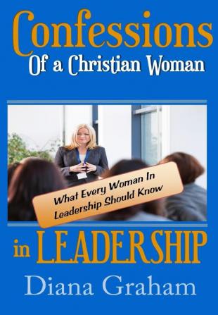 Confessions of a Christian Woman In Leadership: What Every Woman in Leadership Should Know