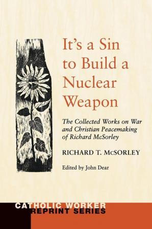 It's a Sin to Build a Nuclear Weapon: The Collected Works on War and Christian Peacemaking of Richard Sorley (Catholic Worker Reprint)