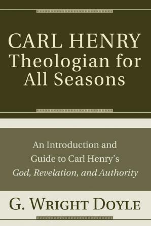 Carl Henry--Theologian for All Seasons: An Introduction and Guide to Carl Henry's God Revelation and Authority