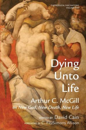 Dying Unto Life: Arthur C. McGill on New God New Death New Life: 2 (Theological Fascinations)