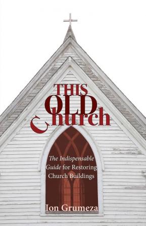 This Old Church: The Indispensable Guide for Restoring Church Buildings