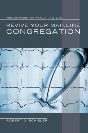 Revive Your Mainline Congregation: Prescriptions for Vital Church Life