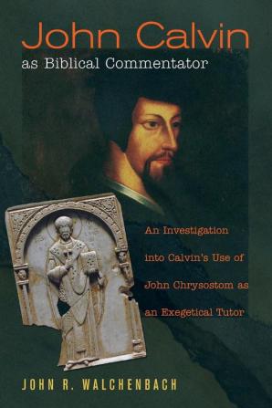 John Calvin as Biblical Commentator: An Investigation Into Calvin's Use of John Chrysostom as an Exegetical Tutor