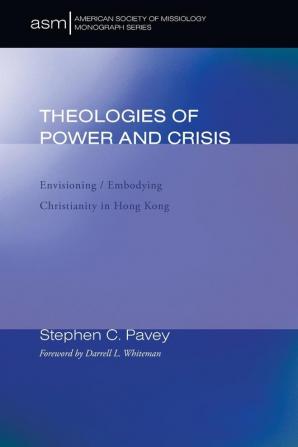 Theologies of Power and Crisis: Envisioning / Embodying Christianity in Hong Kong: 10 (American Society of Missiology Monograph)