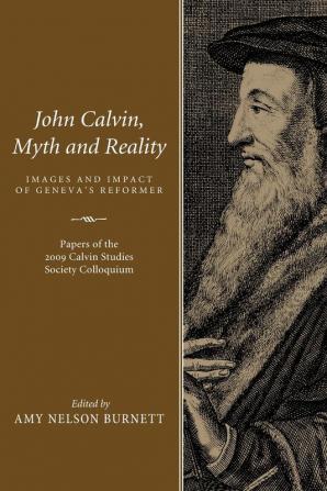 John Calvin Myth and Reality: Images and Impact of Geneva's Reformer