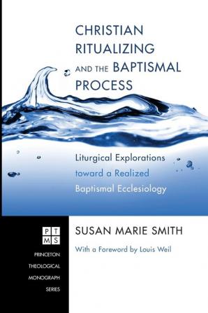 Christian Ritualizing and the Baptismal Process: Liturgical Explorations Toward a Realized Baptismal Ecclesiology: 174 (Princeton Theological Monograph)