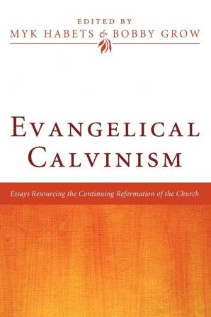 Evangelical Calvinism: Essays Resourcing the Continuing Reformation of the Church