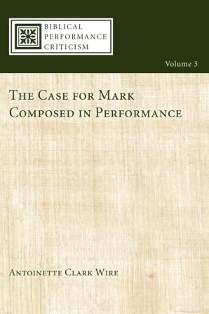 The Case for Mark Composed in Performance: 3 (Biblical Performance Criticism Series)